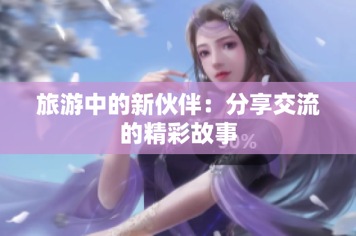 旅游中的新伙伴：分享交流的精彩故事