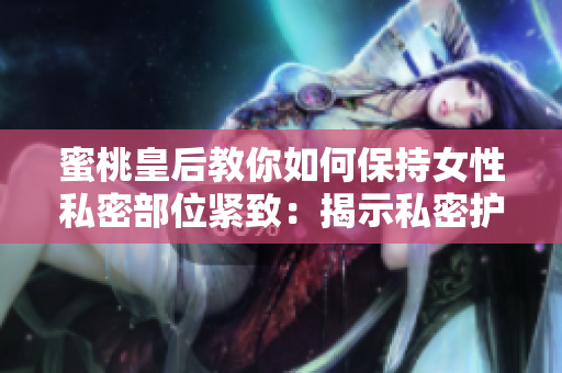 蜜桃皇后教你如何保持女性私密部位緊致：揭示私密護(hù)理的秘密技巧