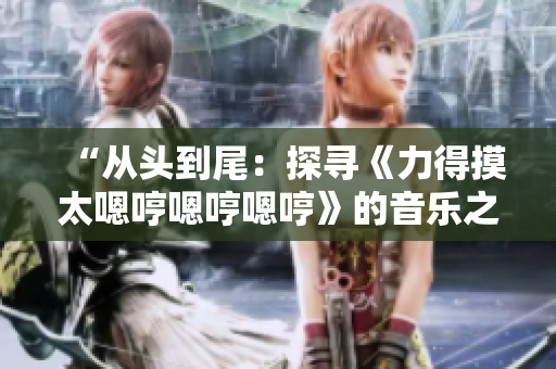 “從頭到尾：探尋《力得摸太嗯哼嗯哼嗯哼》的音樂之旅”