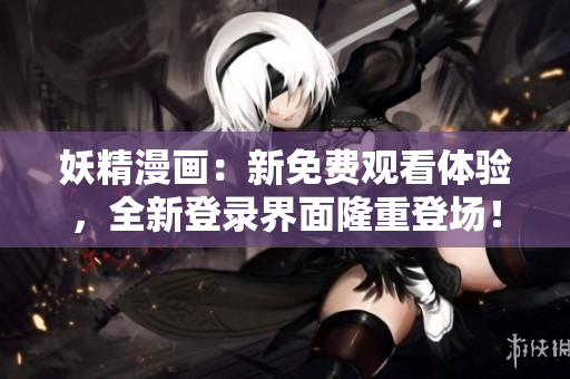 妖精漫畫：新免費(fèi)觀看體驗(yàn)，全新登錄界面隆重登場(chǎng)！