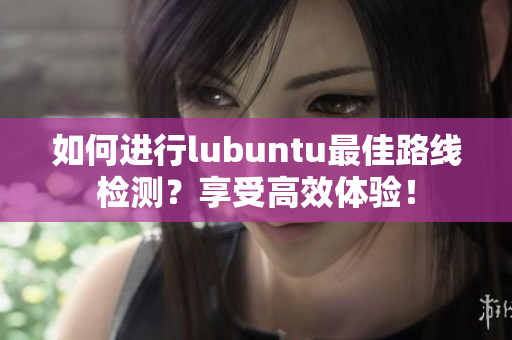 如何進(jìn)行l(wèi)ubuntu最佳路線檢測(cè)？享受高效體驗(yàn)！