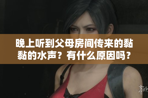 晚上聽到父母房間傳來(lái)的黏黏的水聲？有什么原因嗎？
