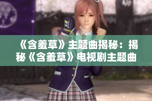 《含羞草》主題曲揭秘：揭秘《含羞草》電視劇主題曲的創(chuàng)作故事，帶你領(lǐng)略音樂(lè)的魅力