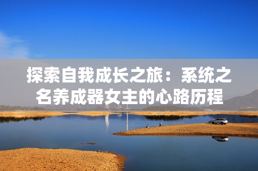 探索自我成長(zhǎng)之旅：系統(tǒng)之名養(yǎng)成器女主的心路歷程