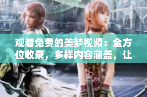 觀看免費(fèi)的美夢(mèng)視頻：全方位收錄，多樣內(nèi)容涵蓋，讓您盡享豐富夢(mèng)境之旅