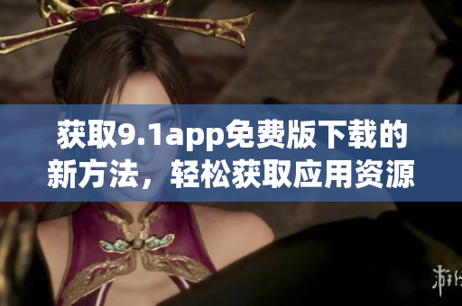 獲取9.1app免費(fèi)版下載的新方法，輕松獲取應(yīng)用資源
