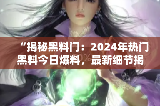 “揭秘黑料門：2024年熱門黑料今日爆料，最新細(xì)節(jié)揭露！”