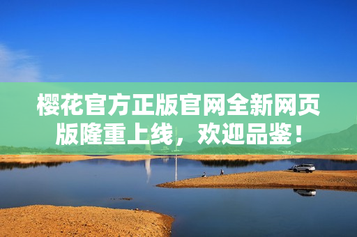 櫻花官方正版官網(wǎng)全新網(wǎng)頁(yè)版隆重上線，歡迎品鑒！