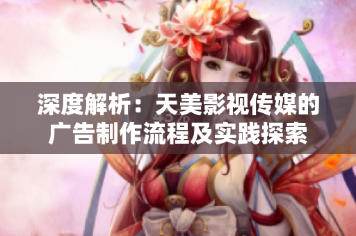 深度解析：天美影視傳媒的廣告制作流程及實(shí)踐探索