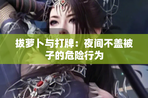 拔蘿卜與打牌：夜間不蓋被子的危險(xiǎn)行為