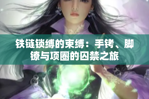 鐵鏈鎖縛的束縛：手銬、腳鐐與項(xiàng)圈的囚禁之旅