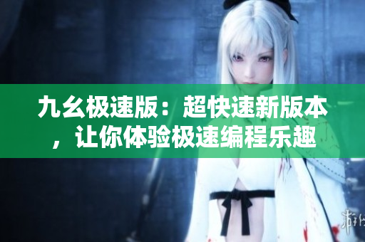 九幺極速版：超快速新版本，讓你體驗(yàn)極速編程樂(lè)趣