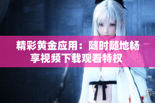 精彩黃金應(yīng)用：隨時(shí)隨地暢享視頻下載觀看特權(quán) 