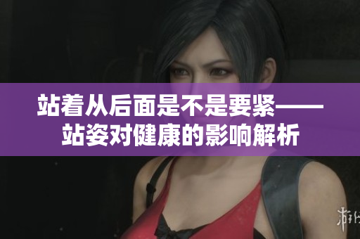 站著從后面是不是要緊——站姿對(duì)健康的影響解析