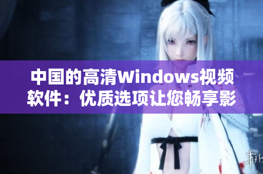 中國(guó)的高清Windows視頻軟件：優(yōu)質(zhì)選項(xiàng)讓您暢享影音盛宴