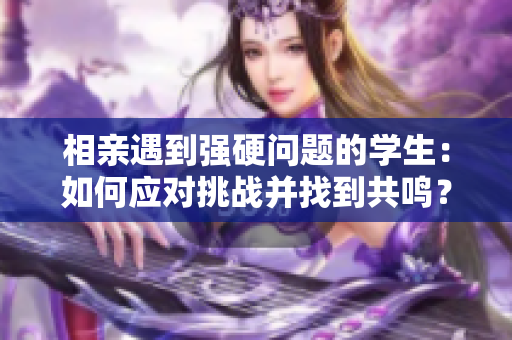 相親遇到強(qiáng)硬問(wèn)題的學(xué)生：如何應(yīng)對(duì)挑戰(zhàn)并找到共鳴？