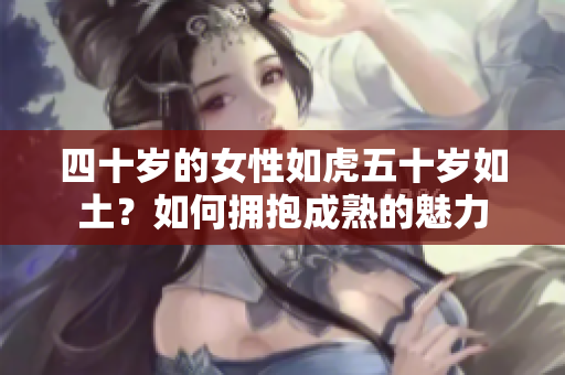 四十歲的女性如虎五十歲如土？如何擁抱成熟的魅力