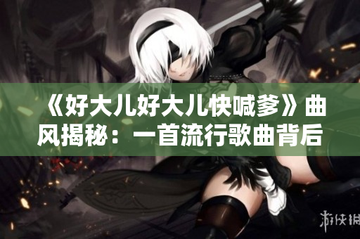 《好大兒好大兒快喊爹》曲風(fēng)揭秘：一首流行歌曲背后的故事