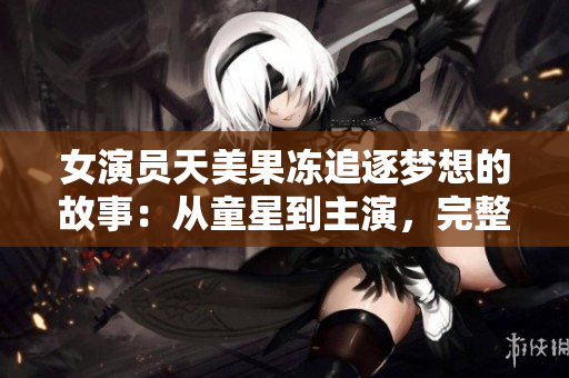 女演員天美果凍追逐夢(mèng)想的故事：從童星到主演，完整劇情解析