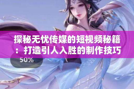 探秘?zé)o憂傳媒的短視頻秘籍：打造引人入勝的制作技巧