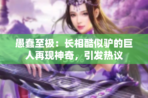愚蠢至極：長(zhǎng)相酷似驢的巨人再現(xiàn)神奇，引發(fā)熱議