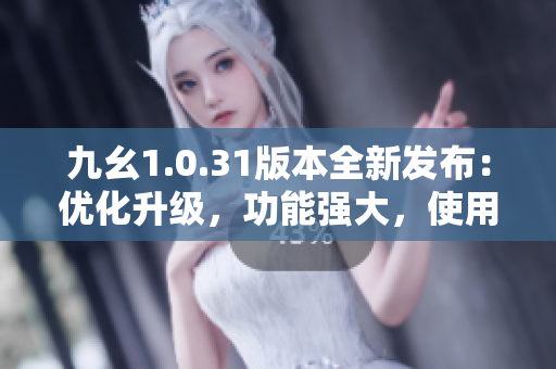 九幺1.0.31版本全新發(fā)布：優(yōu)化升級(jí)，功能強(qiáng)大，使用更便捷