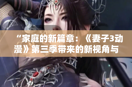 “家庭的新篇章：《妻子3動(dòng)漫》第三季帶來(lái)的新視角與情節(jié)探索”