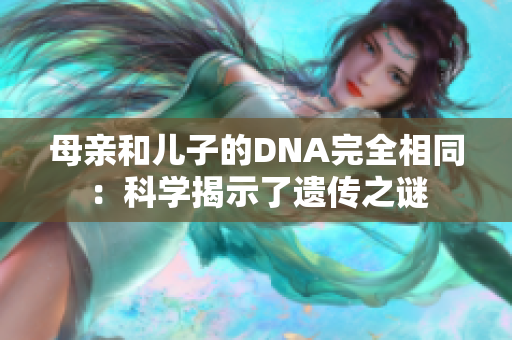 母親和兒子的DNA完全相同：科學(xué)揭示了遺傳之謎
