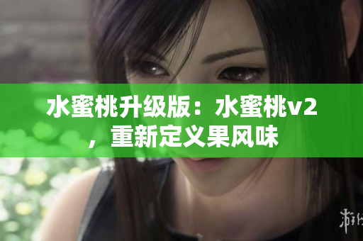 水蜜桃升級(jí)版：水蜜桃v2，重新定義果風(fēng)味