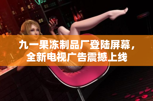 九一果凍制品廠登陸屏幕，全新電視廣告震撼上線