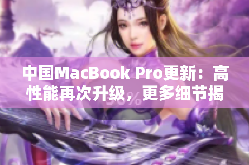 中國(guó)MacBook Pro更新：高性能再次升級(jí)，更多細(xì)節(jié)揭曉