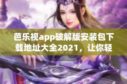 芭樂視app破解版安裝包下載地址大全2021，讓你輕松暢玩最新功能