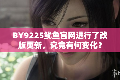 BY9225魷魚官網(wǎng)進(jìn)行了改版更新，究竟有何變化？