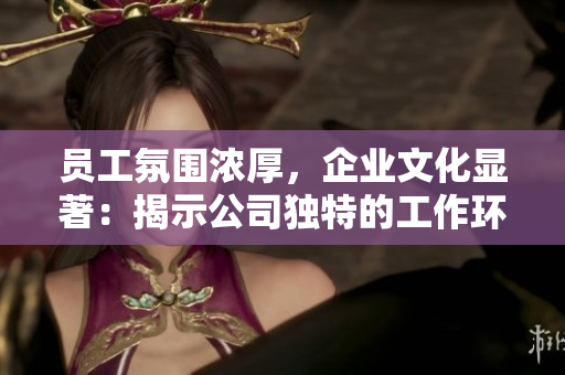 員工氛圍濃厚，企業(yè)文化顯著：揭示公司獨(dú)特的工作環(huán)境與團(tuán)隊(duì)精神
