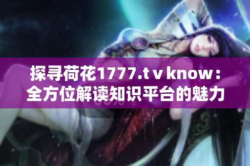 探尋荷花1777.tⅴknow：全方位解讀知識(shí)平臺(tái)的魅力與功能