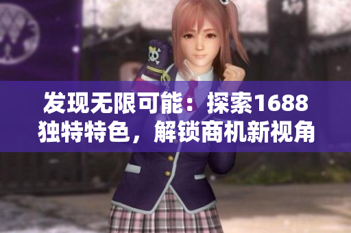 發(fā)現(xiàn)無(wú)限可能：探索1688獨(dú)特特色，解鎖商機(jī)新視角！