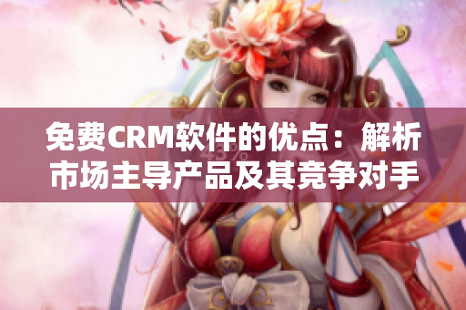 免費(fèi)CRM軟件的優(yōu)點(diǎn)：解析市場(chǎng)主導(dǎo)產(chǎn)品及其競(jìng)爭(zhēng)對(duì)手