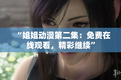 “姐姐動(dòng)漫第二集：免費(fèi)在線觀看，精彩繼續(xù)”