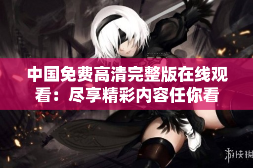 中國免費(fèi)高清完整版在線觀看：盡享精彩內(nèi)容任你看