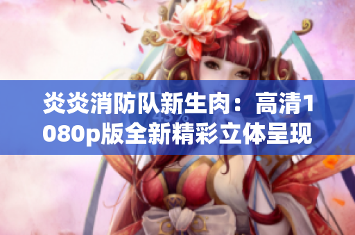 炎炎消防隊(duì)新生肉：高清1080p版全新精彩立體呈現(xiàn)