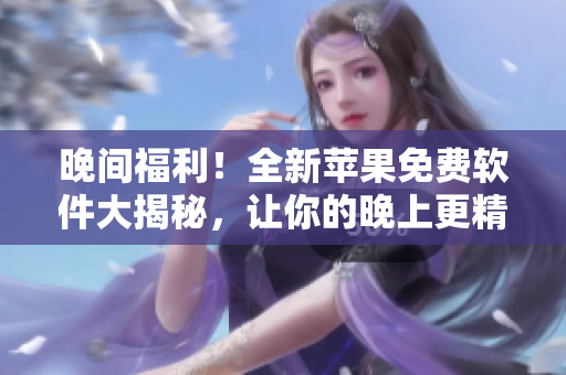 晚間福利！全新蘋果免費(fèi)軟件大揭秘，讓你的晚上更精彩！