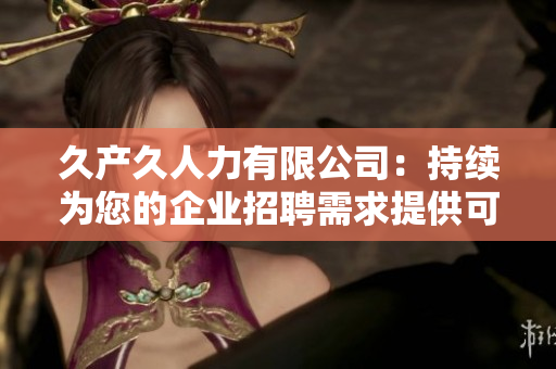 久產久人力有限公司：持續(xù)為您的企業(yè)招聘需求提供可靠支持
