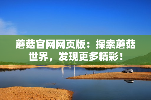 蘑菇官網(wǎng)網(wǎng)頁版：探索蘑菇世界，發(fā)現(xiàn)更多精彩！