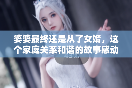 婆婆最終還是從了女婿，這個家庭關系和諧的故事感動了千萬人