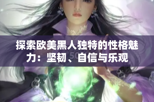 探索歐美黑人獨(dú)特的性格魅力：堅(jiān)韌、自信與樂(lè)觀