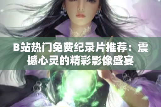 B站熱門免費紀錄片推薦：震撼心靈的精彩影像盛宴