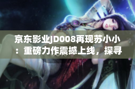 京東影業(yè)JD008再現(xiàn)蘇小?。褐匕趿ψ髡鸷成暇€，探尋新時代IP價值