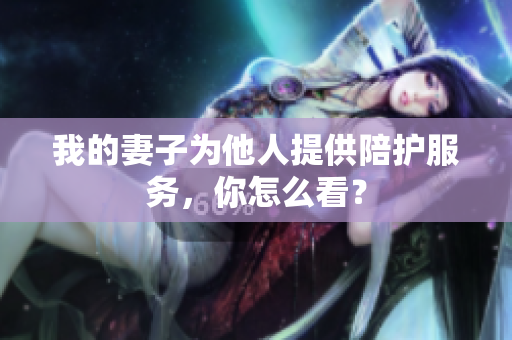 我的妻子為他人提供陪護服務，你怎么看？