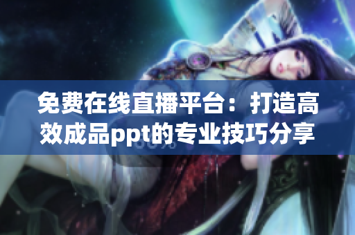 免費在線直播平臺：打造高效成品ppt的專業(yè)技巧分享