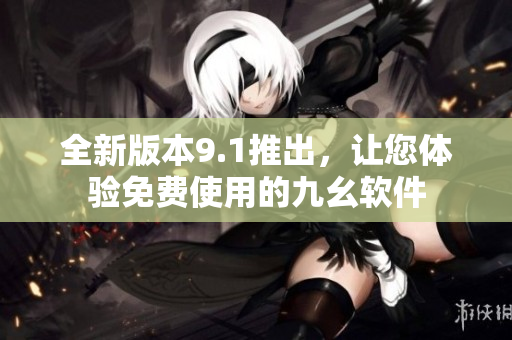 全新版本9.1推出，讓您體驗(yàn)免費(fèi)使用的九幺軟件